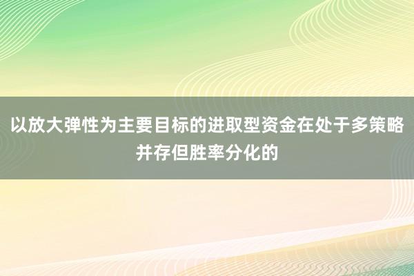 以放大弹性为主要目标的进取型资金在处于多策略并存但胜率分化的