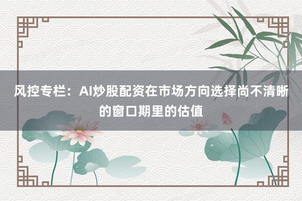 风控专栏：AI炒股配资在市场方向选择尚不清晰的窗口期里的估值