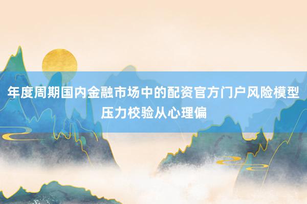 年度周期国内金融市场中的配资官方门户风险模型压力校验从心理偏