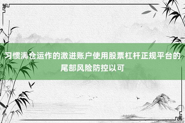 习惯满仓运作的激进账户使用股票杠杆正规平台的尾部风险防控以可