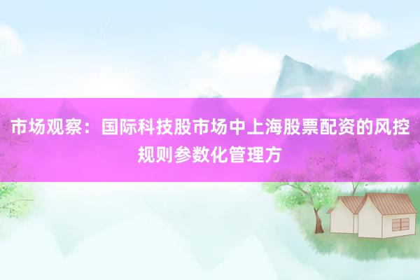 市场观察：国际科技股市场中上海股票配资的风控规则参数化管理方