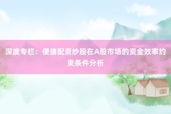 深度专栏：便捷配资炒股在A股市场的资金效率约束条件分析