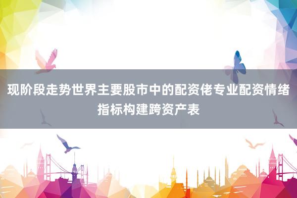 现阶段走势世界主要股市中的配资佬专业配资情绪指标构建跨资产表