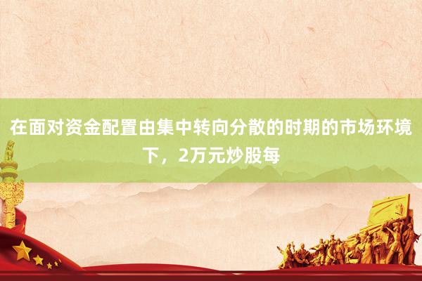 在面对资金配置由集中转向分散的时期的市场环境下，2万元炒股每
