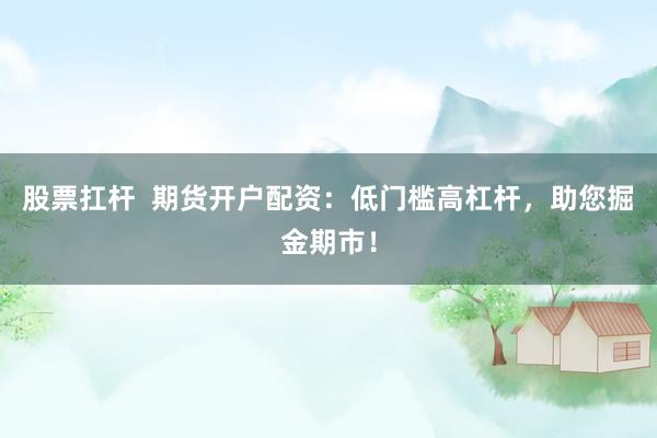 股票扛杆  期货开户配资：低门槛高杠杆，助您掘金期市！