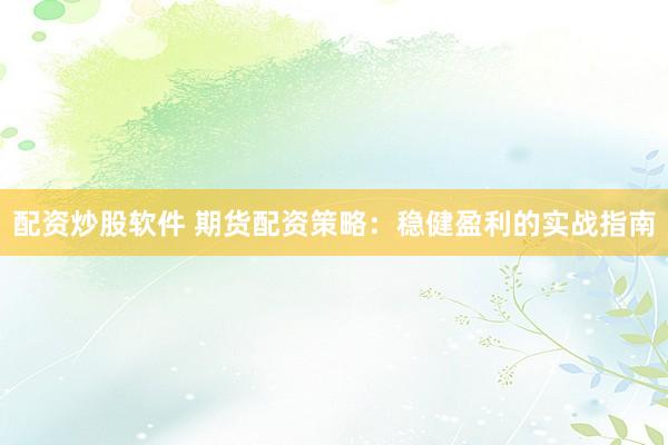配资炒股软件 期货配资策略：稳健盈利的实战指南