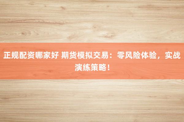 正规配资哪家好 期货模拟交易：零风险体验，实战演练策略！