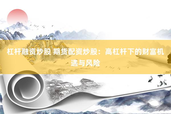 杠杆融资炒股 期货配资炒股：高杠杆下的财富机遇与风险