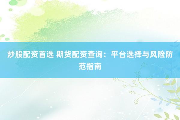 炒股配资首选 期货配资查询：平台选择与风险防范指南
