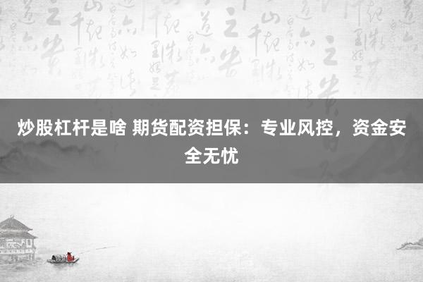 炒股杠杆是啥 期货配资担保：专业风控，资金安全无忧