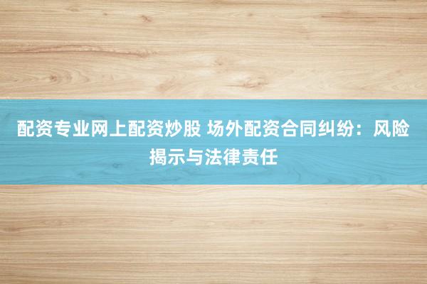 配资专业网上配资炒股 场外配资合同纠纷：风险揭示与法律责任