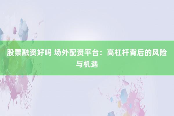 股票融资好吗 场外配资平台：高杠杆背后的风险与机遇
