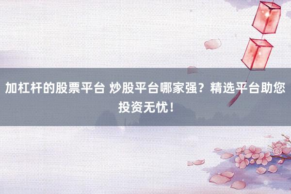 加杠杆的股票平台 炒股平台哪家强？精选平台助您投资无忧！