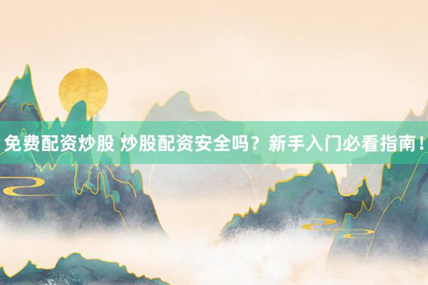 免费配资炒股 炒股配资安全吗？新手入门必看指南！