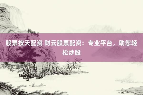 股票按天配资 财云股票配资：专业平台，助您轻松炒股