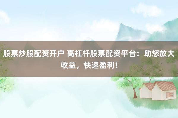 股票炒股配资开户 高杠杆股票配资平台：助您放大收益，快速盈利！