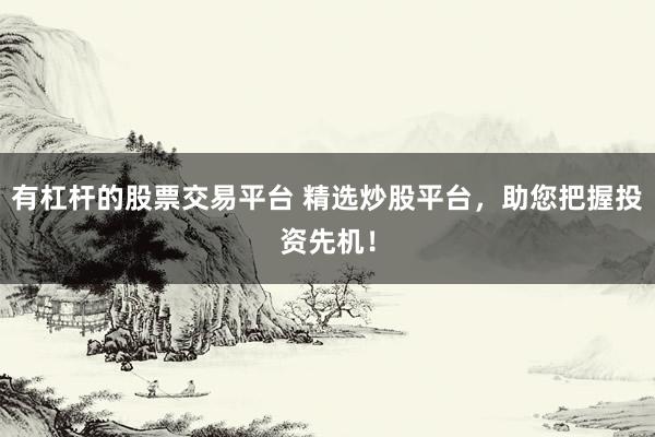 有杠杆的股票交易平台 精选炒股平台，助您把握投资先机！