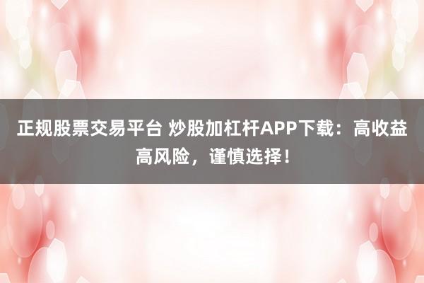 正规股票交易平台 炒股加杠杆APP下载：高收益高风险，谨慎选择！