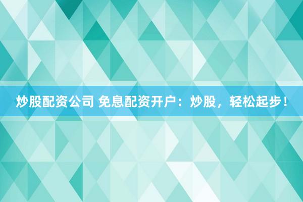 炒股配资公司 免息配资开户：炒股，轻松起步！