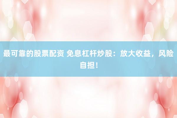 最可靠的股票配资 免息杠杆炒股：放大收益，风险自担！