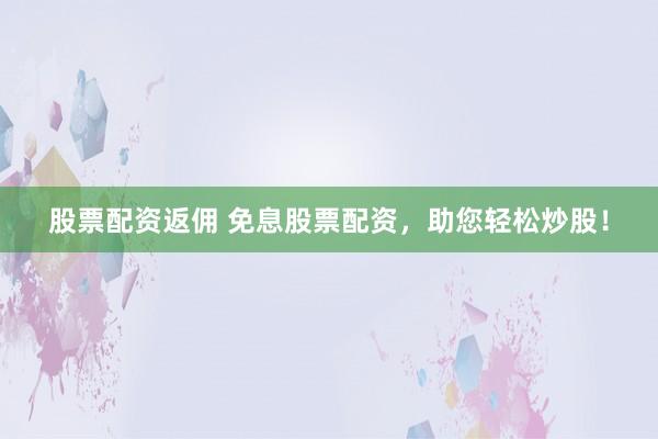 股票配资返佣 免息股票配资，助您轻松炒股！