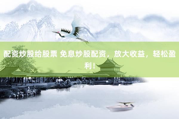 配资炒股给股票 免息炒股配资，放大收益，轻松盈利！