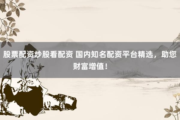 股票配资炒股看配资 国内知名配资平台精选，助您财富增值！