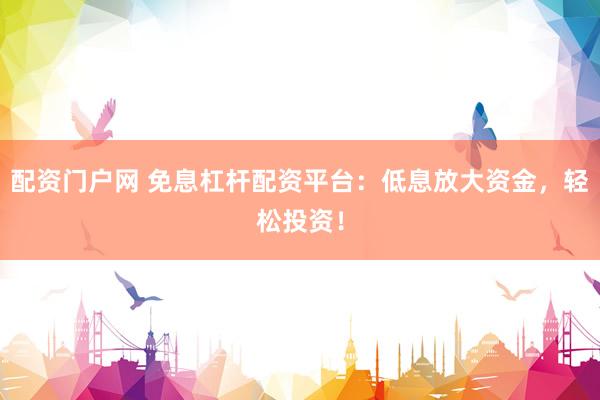 配资门户网 免息杠杆配资平台：低息放大资金，轻松投资！