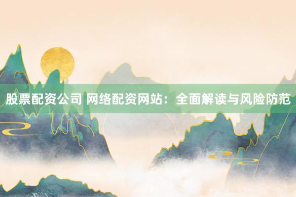 股票配资公司 网络配资网站:全面解读与风险防范