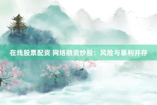 在线股票配资 网络融资炒股：风险与暴利并存