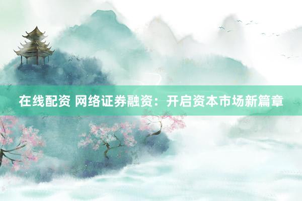 在线配资 网络证券融资:开启资本市场新篇章