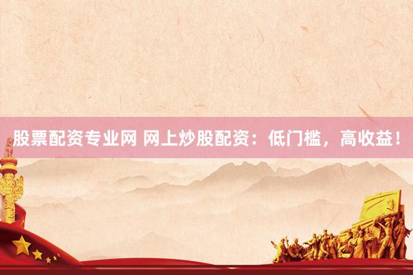 股票配资专业网 网上炒股配资:低门槛,高收益!