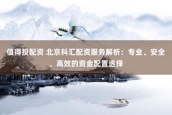 值得投配资 北京科汇配资服务解析：专业、安全、高效的资金配置选择