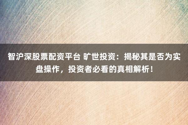 智沪深股票配资平台 旷世投资：揭秘其是否为实盘操作，投资者必看的真相解析！