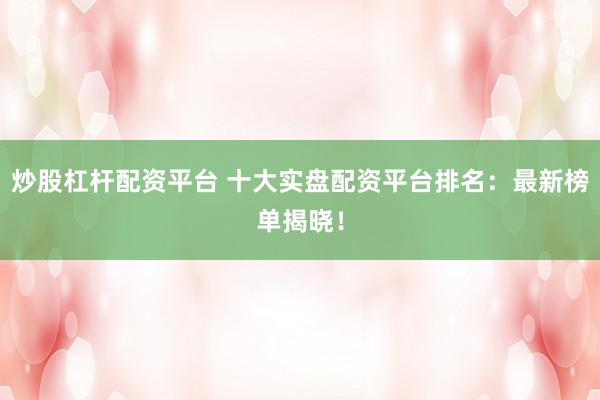 炒股杠杆配资平台 十大实盘配资平台排名：最新榜单揭晓！