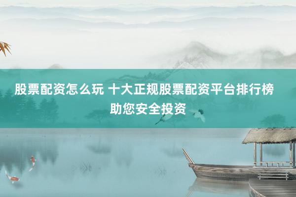 股票配资怎么玩 十大正规股票配资平台排行榜  助您安全投资