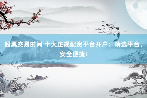 股票交易时间 十大正规配资平台开户：精选平台，安全便捷！