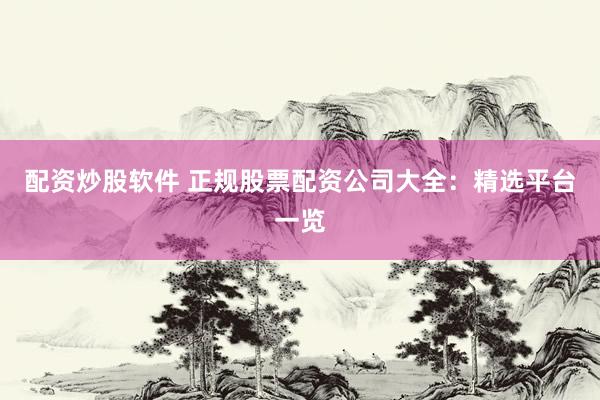 配资炒股软件 正规股票配资公司大全：精选平台一览