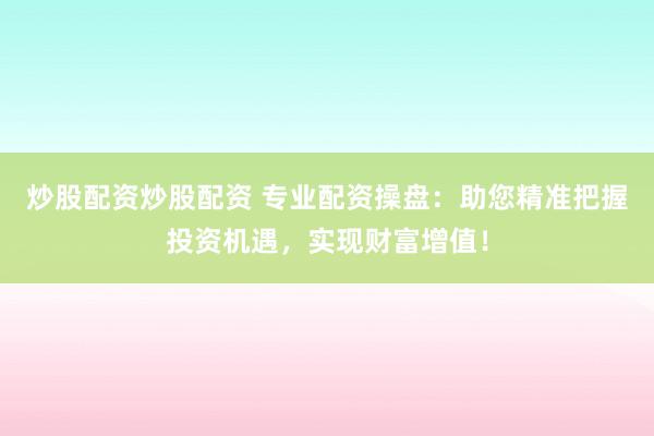 炒股配资炒股配资 专业配资操盘：助您精准把握投资机遇，实现财富增值！