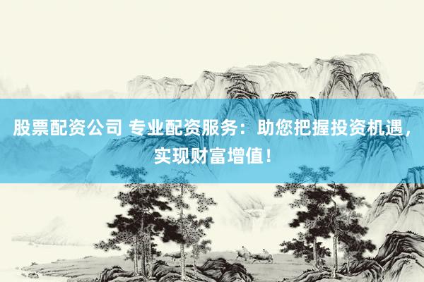 股票配资公司 专业配资服务：助您把握投资机遇，实现财富增值！