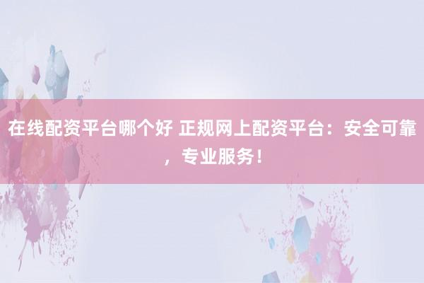 在线配资平台哪个好 正规网上配资平台：安全可靠，专业服务！