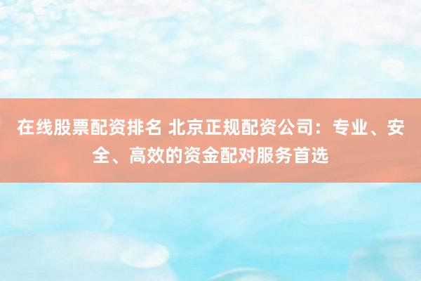 在线股票配资排名 北京正规配资公司：专业、安全、高效的资金配对服务首选