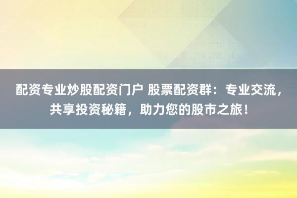 配资专业炒股配资门户 股票配资群：专业交流，共享投资秘籍，助力您的股市之旅！