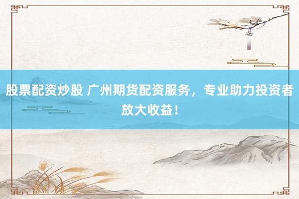 股票配资炒股 广州期货配资服务，专业助力投资者放大收益！