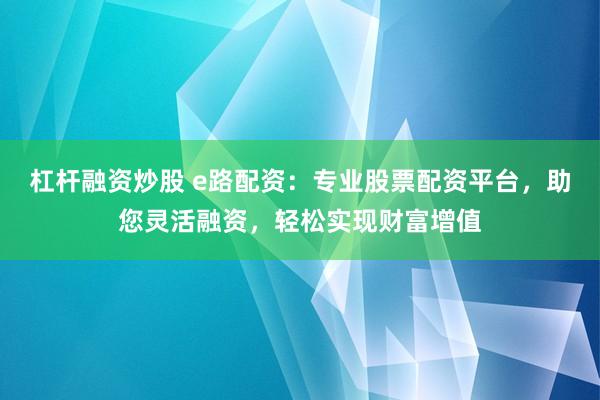 杠杆融资炒股 e路配资:专业股票配资平台,助您灵活融资,轻松实现财富增值