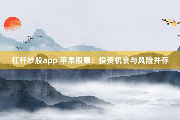 杠杆炒股app 苹果股票:投资机会与风险并存