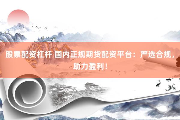 股票配资杠杆 国内正规期货配资平台：严选合规，助力盈利！