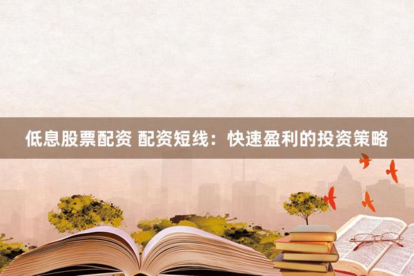 低息股票配资 配资短线：快速盈利的投资策略