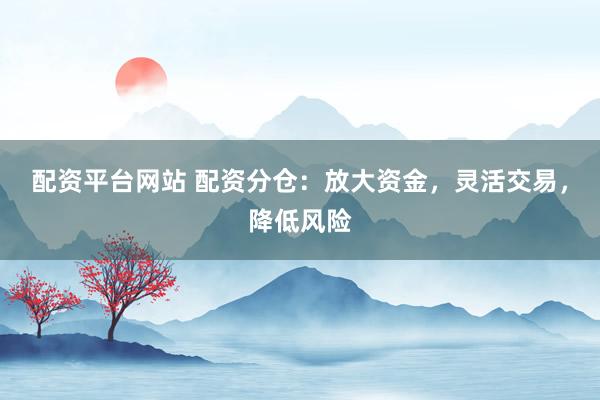 配资平台网站 配资分仓：放大资金，灵活交易，降低风险