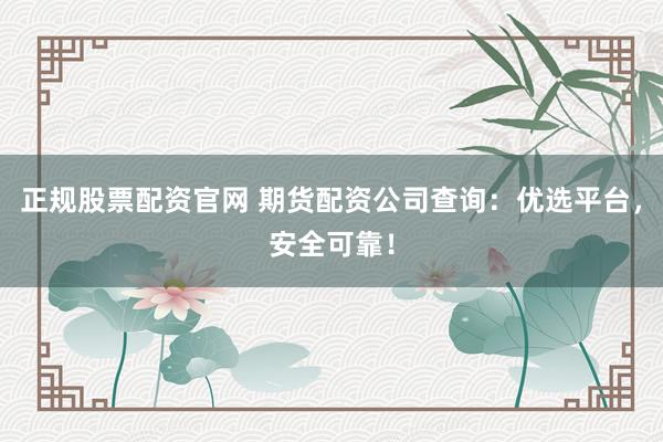 正规股票配资官网 期货配资公司查询：优选平台，安全可靠！